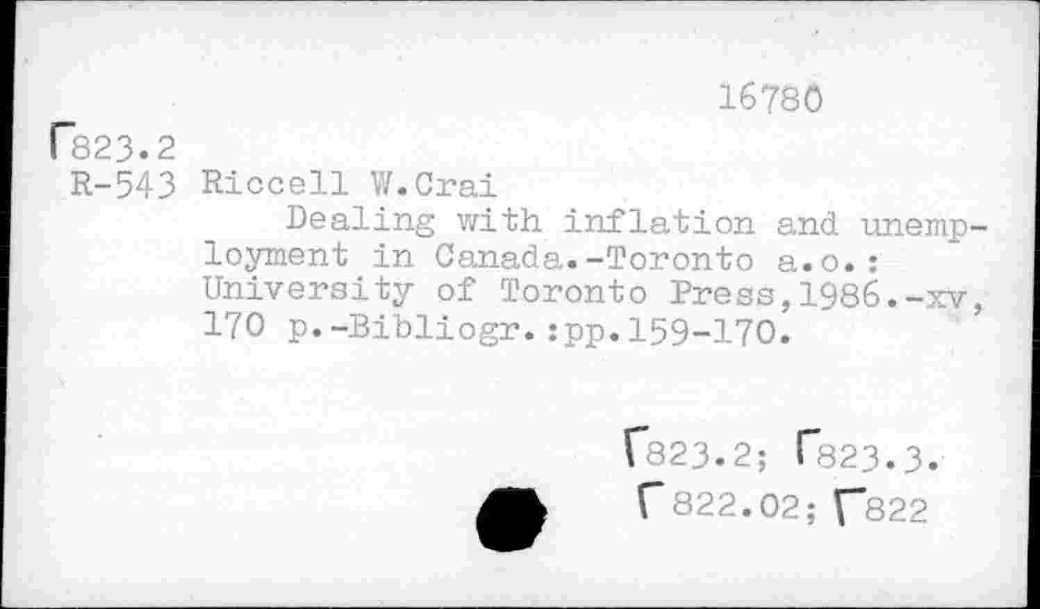 ﻿16780
P823.2
R-543 Riccell W.Crai
Dealing with inflation and unemp loyment in Canada.-Toronto a.o.: University of Toronto Press,1986.-xv 170 p.-Bibliogr.:pp.159-170.
r*823.2; T823.3. r822.02; ["822